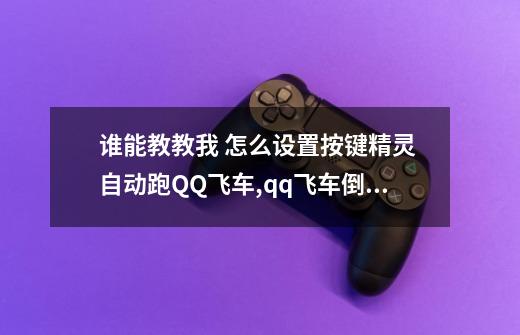 谁能教教我 怎么设置按键精灵 自动跑QQ飞车,qq飞车倒点是不是自动跑的-第1张-游戏资讯-智辉网络