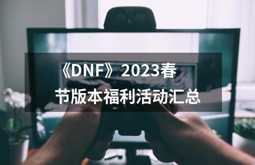 《DNF》2023春节版本福利活动汇总-第1张-游戏资讯-智辉网络