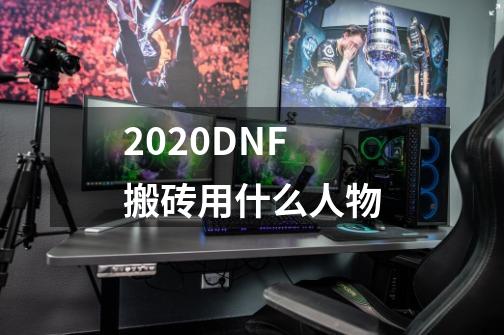 2020DNF搬砖用什么人物-第1张-游戏资讯-智辉网络