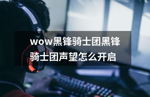 wow黑锋骑士团黑锋骑士团声望怎么开启-第1张-游戏资讯-智辉网络