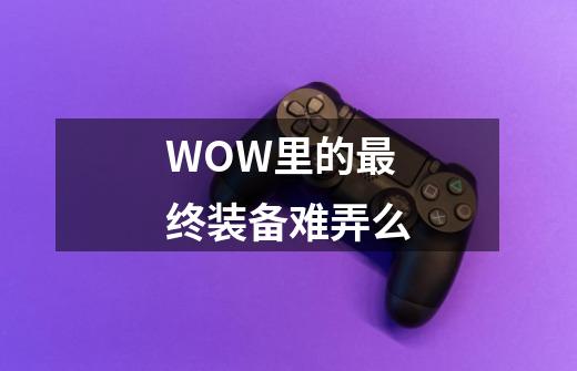 WOW里的最终装备难弄么-第1张-游戏资讯-智辉网络