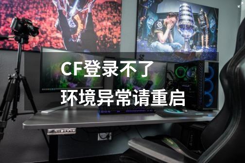 CF登录不了 环境异常请重启-第1张-游戏资讯-智辉网络