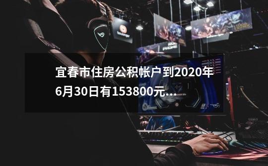 宜春市住房公积帐户到2020年6月30日有153800元有多少利息-第1张-游戏资讯-智辉网络