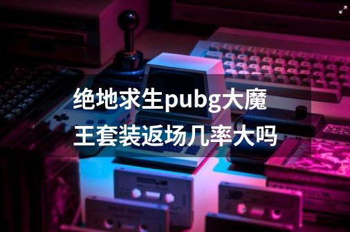 绝地求生pubg大魔王套装返场几率大吗-第1张-游戏资讯-智辉网络