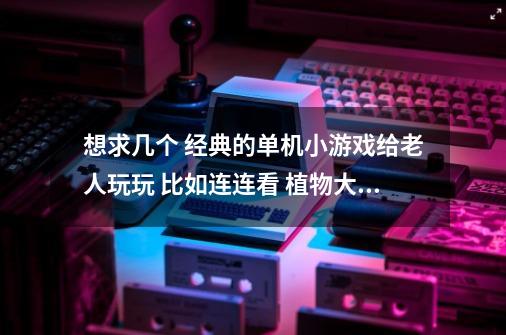 想求几个 经典的单机小游戏给老人玩玩 比如连连看 植物大战僵尸 OK-第1张-游戏资讯-智辉网络