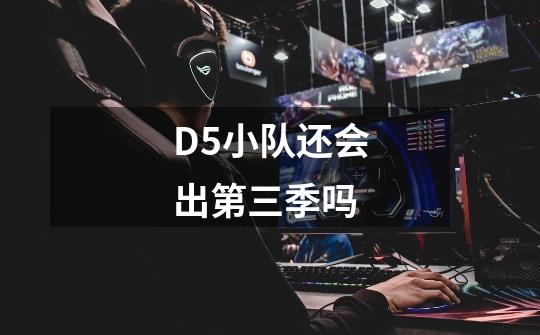 D5小队还会出第三季吗-第1张-游戏资讯-智辉网络