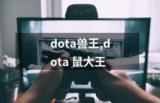 dota兽王,dota 鼠大王-第1张-游戏资讯-智辉网络