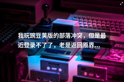 我玩豌豆荚版的部落冲突，但是最近登录不了了，老是返回原界面。-第1张-游戏资讯-智辉网络