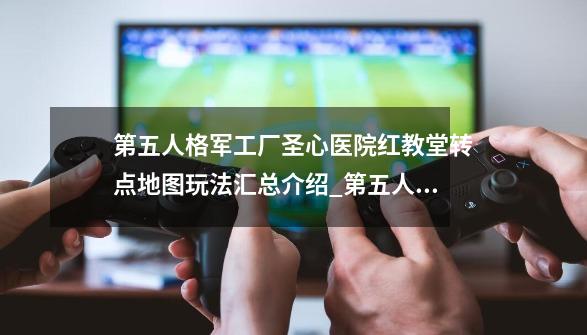 第五人格军工厂圣心医院红教堂转点地图玩法汇总介绍_第五人格军工厂圣心医院红教堂转点地图玩法汇总是什么-第1张-游戏资讯-智辉网络