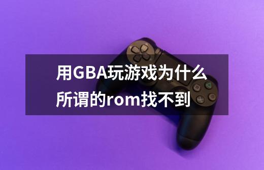 用GBA玩游戏为什么所谓的rom找不到-第1张-游戏资讯-智辉网络