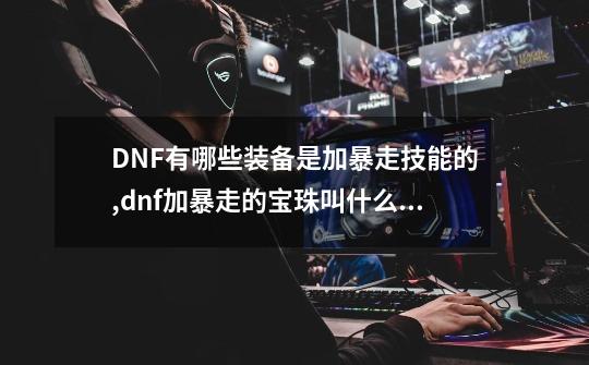 DNF有哪些装备是加暴走技能的,dnf加暴走的宝珠叫什么名字-第1张-游戏资讯-智辉网络