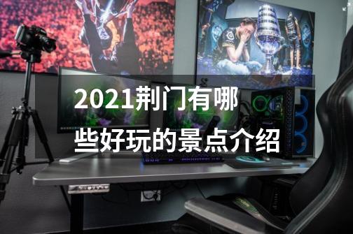 2021荆门有哪些好玩的景点介绍-第1张-游戏资讯-智辉网络