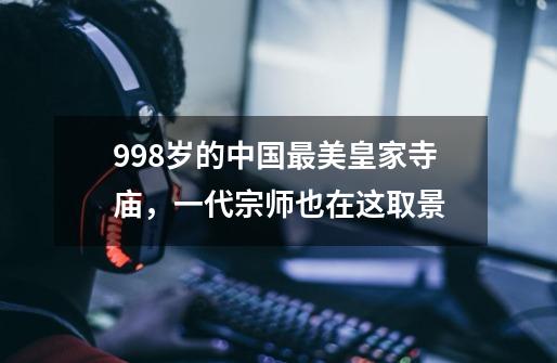 998岁的中国最美皇家寺庙，一代宗师也在这取景-第1张-游戏资讯-智辉网络