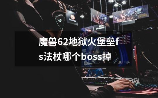 魔兽6.2地狱火堡垒fs法杖哪个boss掉-第1张-游戏资讯-智辉网络