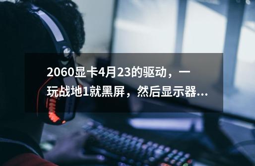 2060显卡4月23的驱动，一玩战地1就黑屏，然后显示器就黑了，好像是进入省电模式怎么按都没反应-第1张-游戏资讯-智辉网络