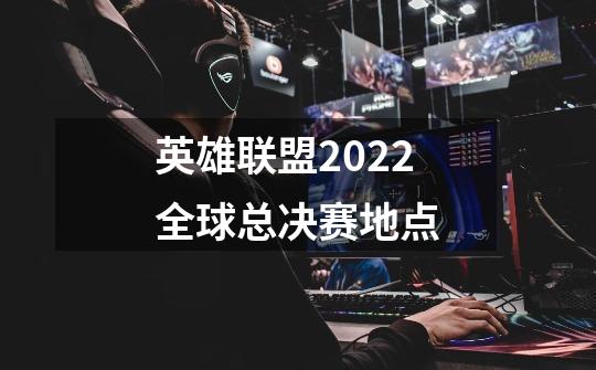 英雄联盟2022全球总决赛地点-第1张-游戏资讯-智辉网络