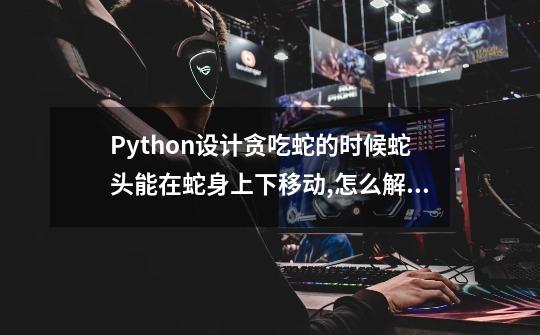 Python设计贪吃蛇的时候蛇头能在蛇身上下移动,怎么解决-第1张-游戏资讯-智辉网络