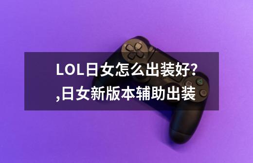 LOL日女怎么出装好？,日女新版本辅助出装-第1张-游戏资讯-智辉网络