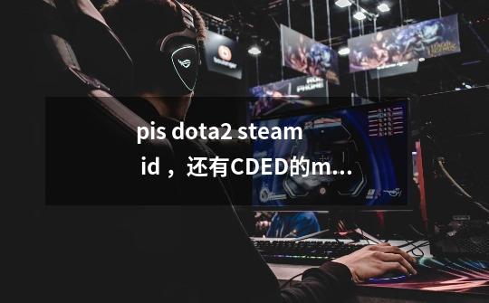 pis dota2 steam id ，还有CDED的maybe的分别多少？pis现在还在直播_高端局是什么段位-第1张-游戏资讯-智辉网络