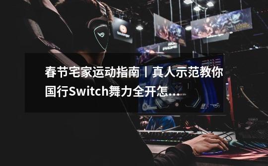 春节宅家运动指南丨真人示范教你国行Switch舞力全开怎么玩！含新手歌曲推荐-第1张-游戏资讯-智辉网络