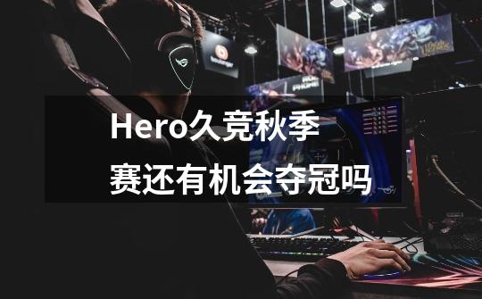 Hero久竞秋季赛还有机会夺冠吗-第1张-游戏资讯-智辉网络