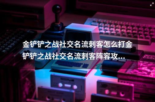 金铲铲之战社交名流刺客怎么打金铲铲之战社交名流刺客阵容攻略-第1张-游戏资讯-智辉网络