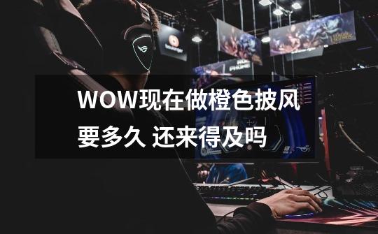 WOW现在做橙色披风要多久 还来得及吗-第1张-游戏资讯-智辉网络