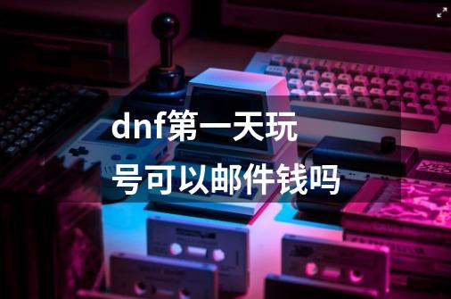 dnf第一天玩号可以邮件钱吗-第1张-游戏资讯-智辉网络