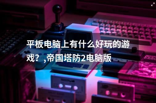 平板电脑上有什么好玩的游戏？,帝国塔防2电脑版-第1张-游戏资讯-智辉网络