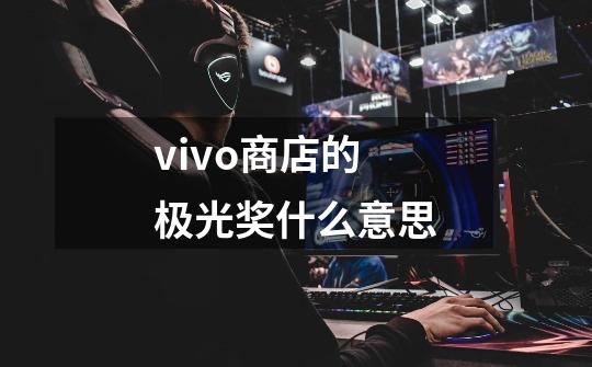 vivo商店的极光奖什么意思-第1张-游戏资讯-智辉网络