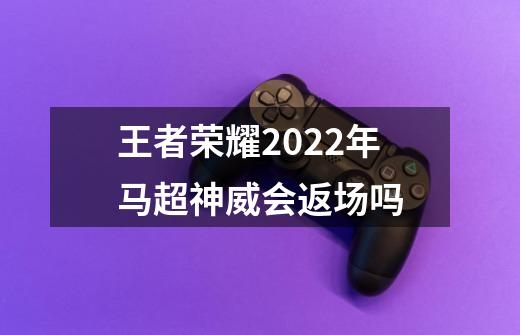 王者荣耀2022年马超神威会返场吗-第1张-游戏资讯-智辉网络