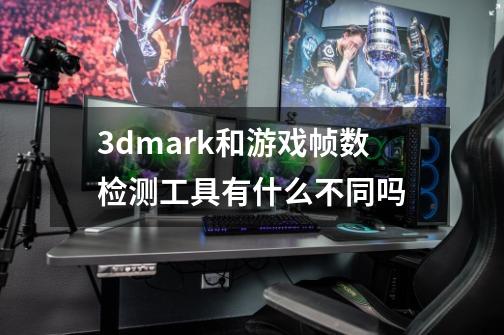 3dmark和游戏帧数检测工具有什么不同吗-第1张-游戏资讯-智辉网络