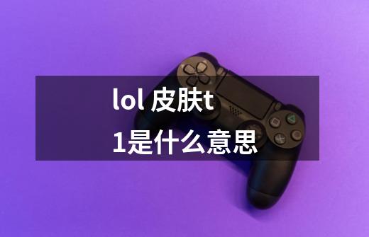 lol 皮肤t1是什么意思-第1张-游戏资讯-智辉网络