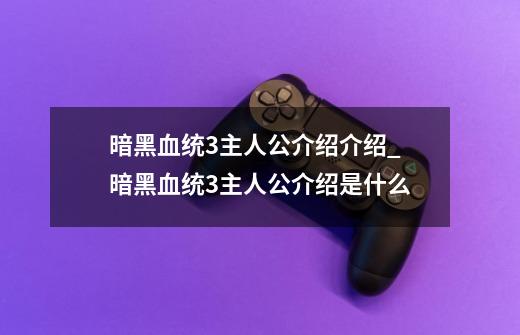 暗黑血统3主人公介绍介绍_暗黑血统3主人公介绍是什么-第1张-游戏资讯-智辉网络