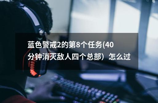 蓝色警戒2的第8个任务(40分钟消灭敌人四个总部）怎么过-第1张-游戏资讯-智辉网络