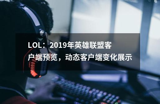 LOL：2019年英雄联盟客户端预览，动态客户端变化展示-第1张-游戏资讯-智辉网络