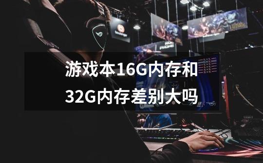 游戏本16G内存和32G内存差别大吗-第1张-游戏资讯-智辉网络