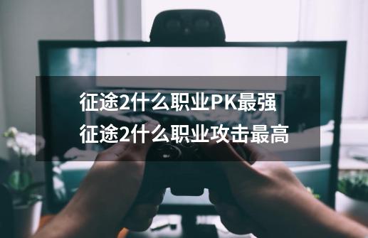 征途2什么职业PK最强 征途2什么职业攻击最高-第1张-游戏资讯-智辉网络