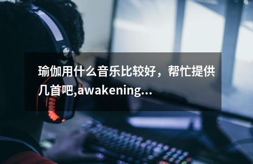 瑜伽用什么音乐比较好，帮忙提供几首吧,awakening解密-第1张-游戏资讯-智辉网络