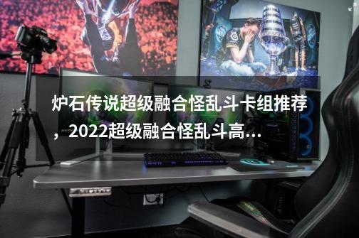 炉石传说超级融合怪乱斗卡组推荐，2022超级融合怪乱斗高胜率卡组-第1张-游戏资讯-智辉网络