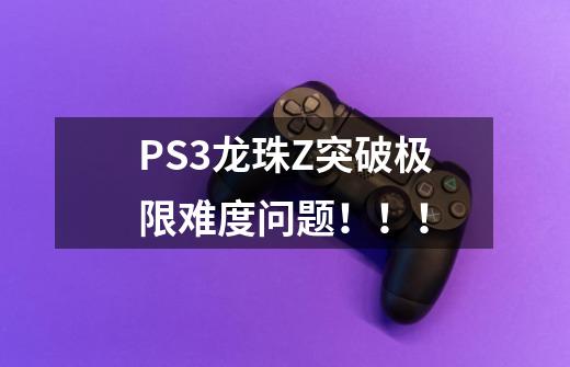 PS3龙珠Z突破极限难度问题！！！-第1张-游戏资讯-智辉网络