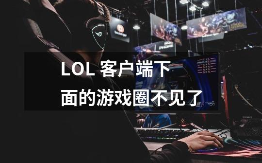 LOL 客户端下面的游戏圈不见了-第1张-游戏资讯-智辉网络