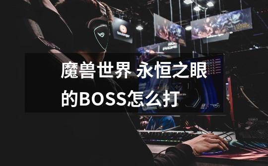 魔兽世界 永恒之眼的BOSS怎么打-第1张-游戏资讯-智辉网络