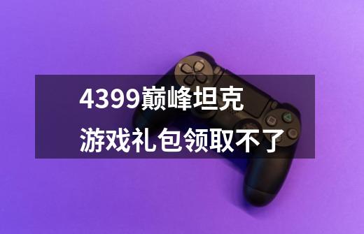 4399巅峰坦克游戏礼包领取不了-第1张-游戏资讯-智辉网络