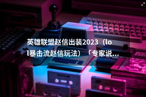 英雄联盟赵信出装2023（lol暴击流赵信玩法）「专家说」-第1张-游戏资讯-智辉网络