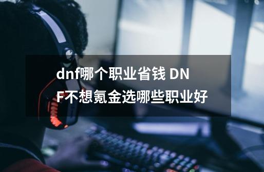 dnf哪个职业省钱 DNF不想氪金选哪些职业好-第1张-游戏资讯-智辉网络