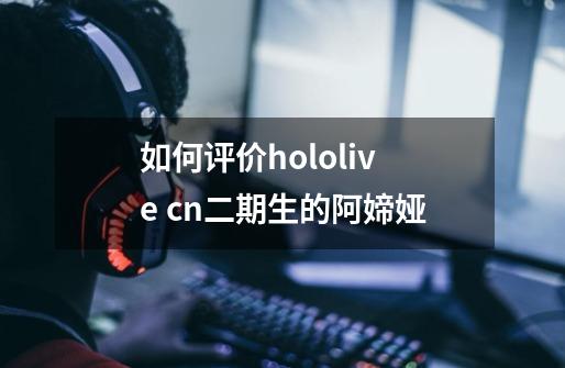 如何评价hololive cn二期生的阿媂娅-第1张-游戏资讯-智辉网络