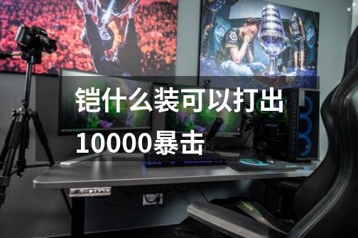 铠什么装可以打出10000暴击-第1张-游戏资讯-智辉网络