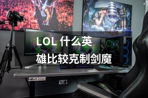 LOL 什么英雄比较克制剑魔-第1张-游戏资讯-智辉网络