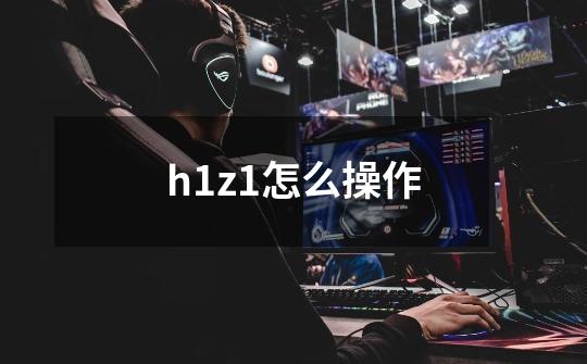 h1z1怎么操作-第1张-游戏资讯-智辉网络